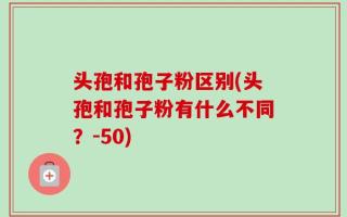 头孢和孢子粉区别(头孢和孢子粉有什么不同？-50)