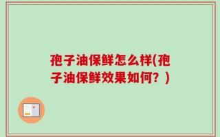 孢子油保鲜怎么样(孢子油保鲜效果如何？)