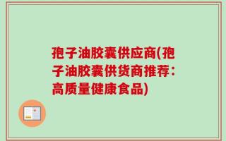 孢子油胶囊供应商(孢子油胶囊供货商推荐：高质量健康食品)