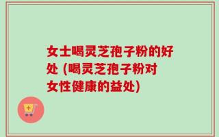 女士喝灵芝孢子粉的好处 (喝灵芝孢子粉对女性健康的益处)