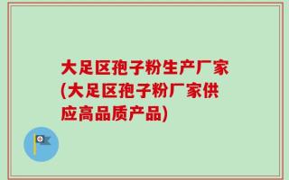 大足区孢子粉生产厂家(大足区孢子粉厂家供应高品质产品)