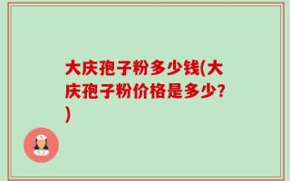 大庆孢子粉多少钱(大庆孢子粉价格是多少？)