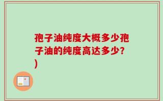 孢子油纯度大概多少孢子油的纯度高达多少？)