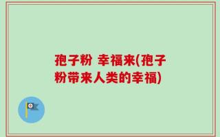 孢子粉 幸福来(孢子粉带来人类的幸福)