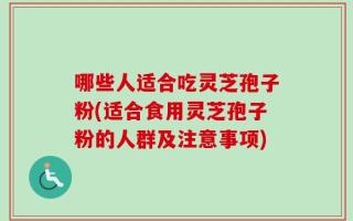 哪些人适合吃灵芝孢子粉(适合食用灵芝孢子粉的人群及注意事项)