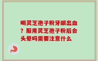 喝灵芝孢子粉牙龈出血？服用灵芝孢子粉后会头晕吗需要注意什么