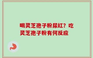 喝灵芝孢子粉尿红？吃灵芝孢子粉有何反应