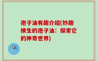 孢子油有趣介绍(妙趣横生的孢子油：探索它的神奇世界)
