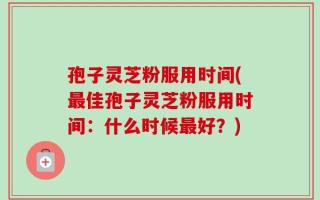 孢子灵芝粉服用时间(最佳孢子灵芝粉服用时间：什么时候最好？)