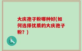 大庆孢子粉哪种好(如何选择优质的大庆孢子粉？)