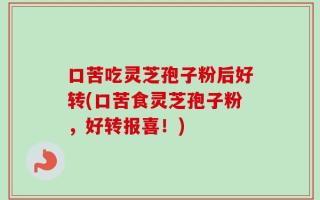 口苦吃灵芝孢子粉后好转(口苦食灵芝孢子粉，好转报喜！)