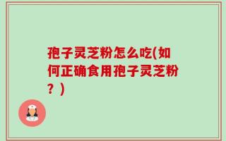 孢子灵芝粉怎么吃(如何正确食用孢子灵芝粉？)