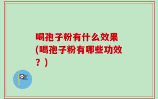 喝孢子粉有什么效果 (喝孢子粉有哪些功效？)