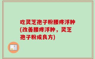 吃灵芝孢子粉腰疼浮肿(改善腰疼浮肿，灵芝孢子粉成良方)