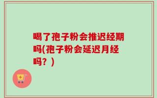 喝了孢子粉会推迟经期吗(孢子粉会延迟月经吗？)