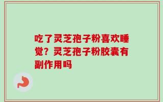 吃了灵芝孢子粉喜欢睡觉？灵芝孢子粉胶囊有副作用吗