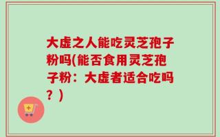 大虚之人能吃灵芝孢子粉吗(能否食用灵芝孢子粉：大虚者适合吃吗？)