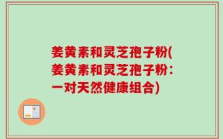 姜黄素和灵芝孢子粉(姜黄素和灵芝孢子粉：一对天然健康组合)