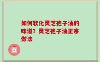 如何软化灵芝孢子油的味道？灵芝孢子油正宗做法