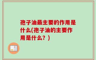 孢子油最主要的作用是什么(孢子油的主要作用是什么？)