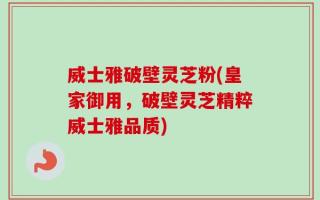 威士雅破壁灵芝粉(皇家御用，破壁灵芝精粹威士雅品质)
