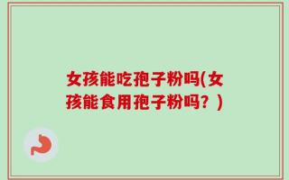 女孩能吃孢子粉吗(女孩能食用孢子粉吗？)