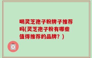 喝灵芝孢子粉牌子推荐吗(灵芝孢子粉有哪些值得推荐的品牌？)