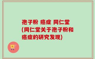孢子粉 癌症 同仁堂(同仁堂关于孢子粉和癌症的研究发现)