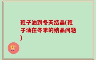孢子油到冬天结晶(孢子油在冬季的结晶问题)