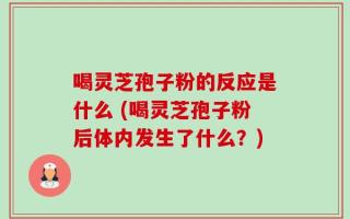 喝灵芝孢子粉的反应是什么 (喝灵芝孢子粉后体内发生了什么？)