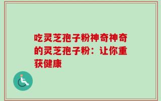 吃灵芝孢子粉神奇神奇的灵芝孢子粉：让你重获健康