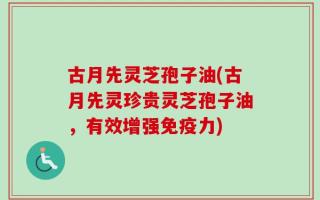 古月先灵芝孢子油(古月先灵珍贵灵芝孢子油，有效增强免疫力)