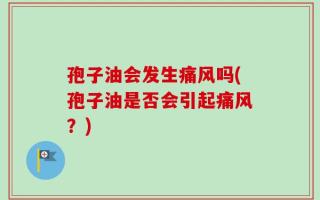 孢子油会发生痛风吗(孢子油是否会引起痛风？)
