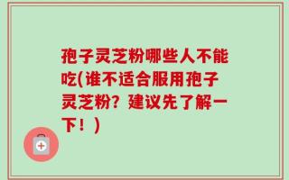 孢子灵芝粉哪些人不能吃(谁不适合服用孢子灵芝粉？建议先了解一下！)
