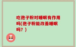吃孢子粉对睡眠有作用吗(孢子粉能改善睡眠吗？)
