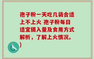 孢子粉一天吃几袋合适上不上火 孢子粉每日适宜摄入量及食用方式解析，了解上火情况。)