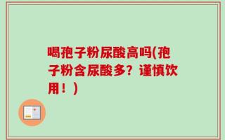 喝孢子粉尿酸高吗(孢子粉含尿酸多？谨慎饮用！)