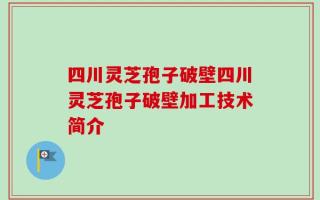 四川灵芝孢子破壁四川灵芝孢子破壁加工技术简介