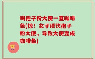 喝孢子粉大便一直咖啡色(惊！女子误饮孢子粉大便，导致大便变成咖啡色)