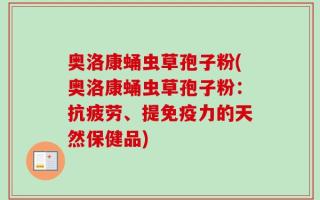 奥洛康蛹虫草孢子粉(奥洛康蛹虫草孢子粉：抗疲劳、提免疫力的天然保健品)