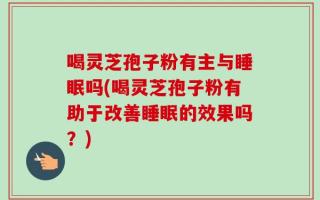 喝灵芝孢子粉有主与睡眠吗(喝灵芝孢子粉有助于改善睡眠的效果吗？)