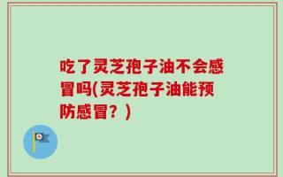 吃了灵芝孢子油不会感冒吗(灵芝孢子油能预防感冒？)