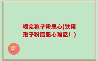 喝完孢子粉恶心(饮用孢子粉后恶心难忍！)