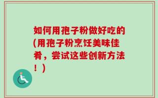 如何用孢子粉做好吃的(用孢子粉烹饪美味佳肴，尝试这些创新方法！)