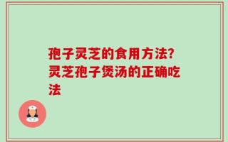孢子灵芝的食用方法？灵芝孢子煲汤的正确吃法