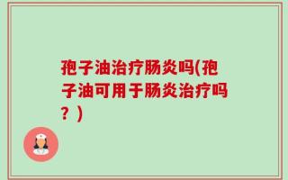 孢子油治疗肠炎吗(孢子油可用于肠炎治疗吗？)