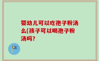 婴幼儿可以吃孢子粉汤么(孩子可以喝孢子粉汤吗？