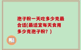 孢子粉一天吃多少克最合适(最适宜每天食用多少克孢子粉？)