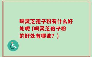 喝灵芝孢子粉有什么好处呢 (喝灵芝孢子粉的好处有哪些？)