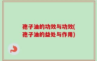 孢子油的功效与功效(孢子油的益处与作用)